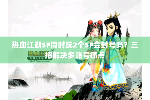 热血江湖SF同时玩2个SF会封号吗？三招解决多账号痛点