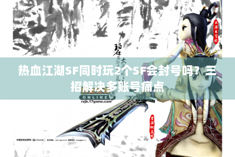 热血江湖SF同时玩2个SF会封号吗？三招解决多账号痛点
