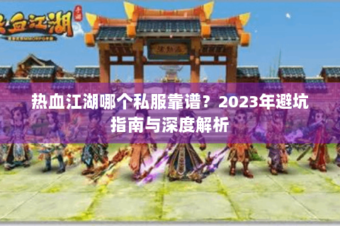 热血江湖哪个私服靠谱？2023年避坑指南与深度解析