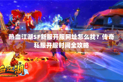 热血江湖SF新服开服网址怎么找？传奇私服开服时间全攻略