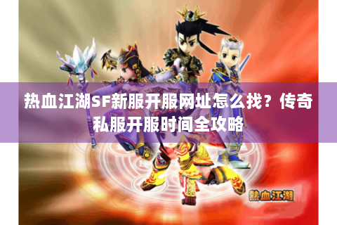 热血江湖SF新服开服网址怎么找？传奇私服开服时间全攻略