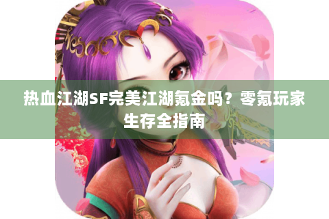 热血江湖SF完美江湖氪金吗？零氪玩家生存全指南