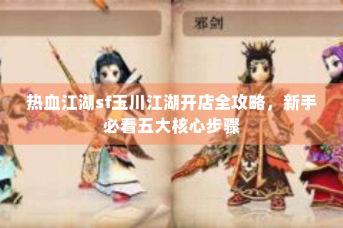 热血江湖sf玉川江湖开店全攻略，新手必看五大核心步骤