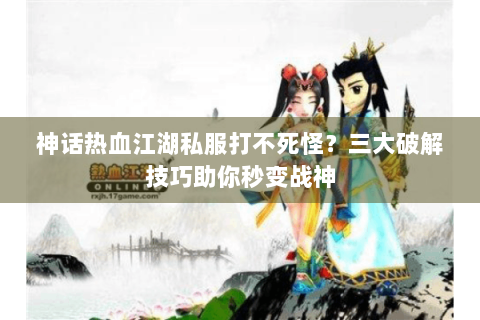 神话热血江湖私服打不死怪？三大破解技巧助你秒变战神
