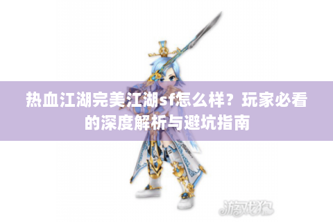 热血江湖完美江湖sf怎么样？玩家必看的深度解析与避坑指南