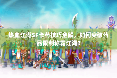 热血江湖SF卡药技巧全解，如何突破药品限制称霸江湖？