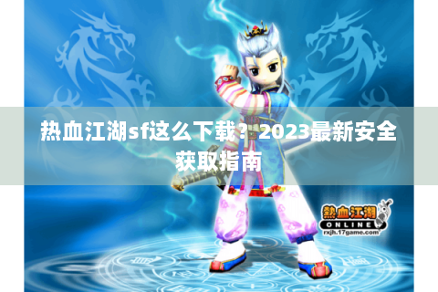 热血江湖sf这么下载？2023最新安全获取指南