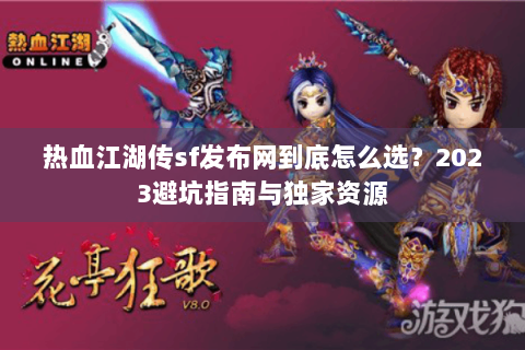 热血江湖传sf发布网到底怎么选？2023避坑指南与独家资源