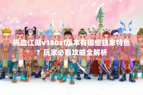 热血江湖v180sf版本有哪些独家特色？玩家必看攻略全解析