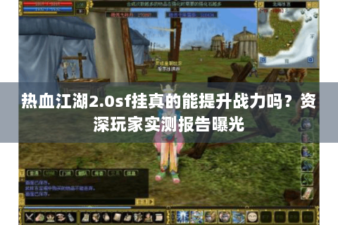 热血江湖2.0sf挂真的能提升战力吗？资深玩家实测报告曝光