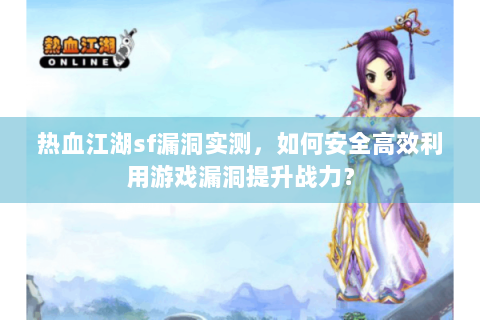 热血江湖sf漏洞实测，如何安全高效利用游戏漏洞提升战力？