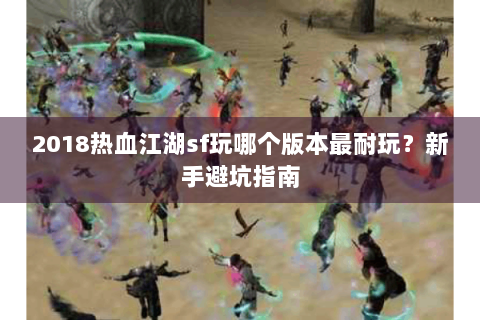 2018热血江湖sf玩哪个版本最耐玩？新手避坑指南