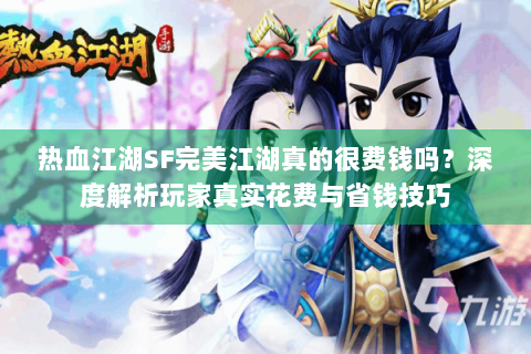热血江湖SF完美江湖真的很费钱吗？深度解析玩家真实花费与省钱技巧