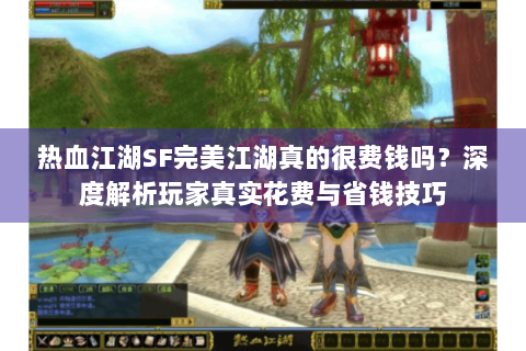 热血江湖SF完美江湖真的很费钱吗？深度解析玩家真实花费与省钱技巧