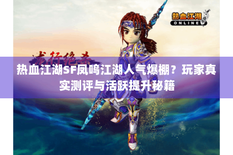 热血江湖SF凤鸣江湖人气爆棚？玩家真实测评与活跃提升秘籍