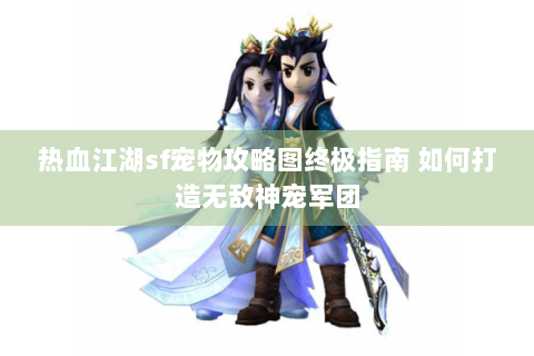 热血江湖sf宠物攻略图终极指南 如何打造无敌神宠军团