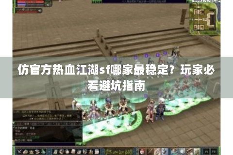 仿官方热血江湖sf哪家最稳定？玩家必看避坑指南