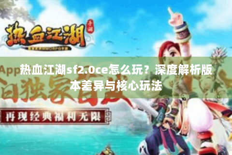 热血江湖sf2.0ce怎么玩？深度解析版本差异与核心玩法