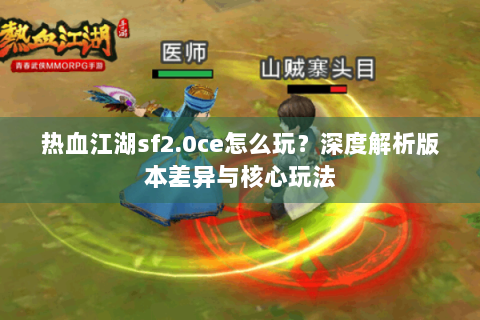 热血江湖sf2.0ce怎么玩？深度解析版本差异与核心玩法