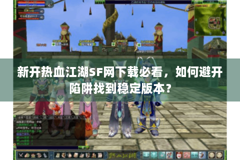 新开热血江湖SF网下载必看，如何避开陷阱找到稳定版本？