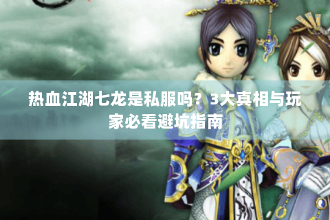 热血江湖七龙是私服吗？3大真相与玩家必看避坑指南