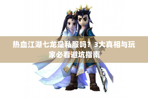 热血江湖七龙是私服吗？3大真相与玩家必看避坑指南