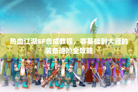 热血江湖SF合成教程，零基础到大师的装备进阶全攻略