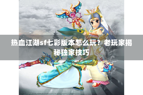 热血江湖sf七彩版本怎么玩？老玩家揭秘独家技巧