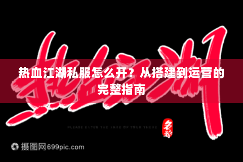 热血江湖私服怎么开？从搭建到运营的完整指南