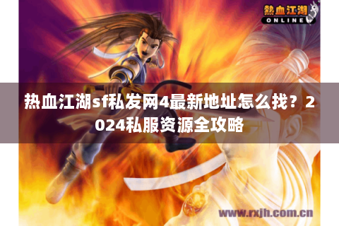 热血江湖sf私发网4最新地址怎么找？2024私服资源全攻略