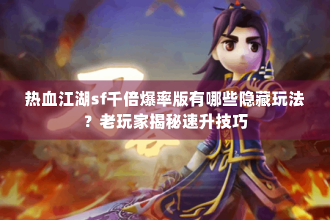 热血江湖sf千倍爆率版有哪些隐藏玩法？老玩家揭秘速升技巧