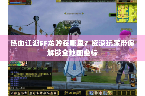 热血江湖SF龙吟在哪里？资深玩家带你解锁全地图坐标