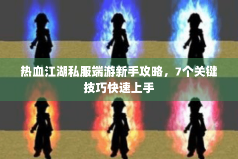 热血江湖私服端游新手攻略，7个关键技巧快速上手