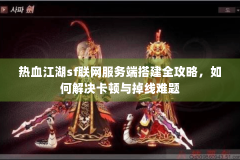 热血江湖sf联网服务端搭建全攻略，如何解决卡顿与掉线难题