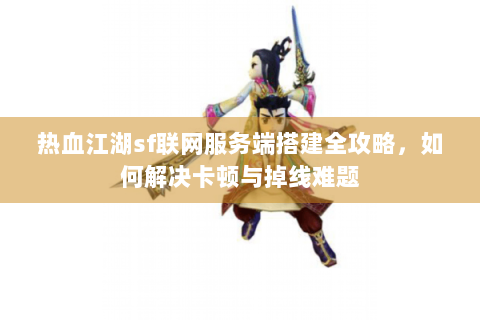 热血江湖sf联网服务端搭建全攻略，如何解决卡顿与掉线难题