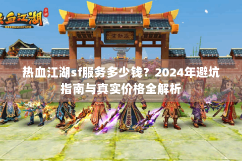 热血江湖sf服务多少钱？2024年避坑指南与真实价格全解析