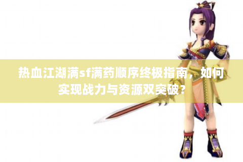 热血江湖满sf满药顺序终极指南，如何实现战力与资源双突破？