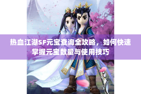 热血江湖SF元宝查询全攻略，如何快速掌握元宝数量与使用技巧