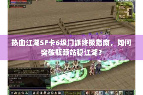 热血江湖SF卡6级门派终极指南，如何突破瓶颈站稳江湖？