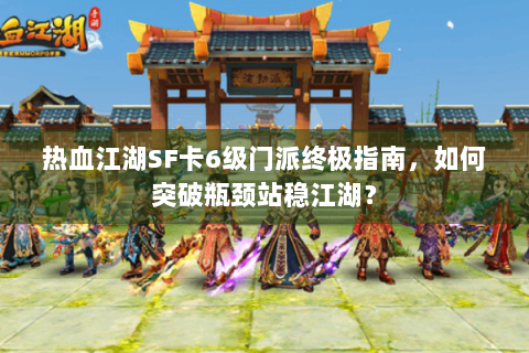 热血江湖SF卡6级门派终极指南，如何突破瓶颈站稳江湖？