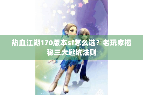 热血江湖170版本sf怎么选？老玩家揭秘三大避坑法则