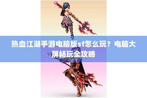 热血江湖手游电脑版sf怎么玩？电脑大屏畅玩全攻略