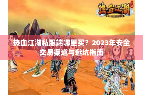 热血江湖私服端哪里买？2023年安全交易渠道与避坑指南