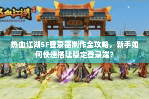 热血江湖SF登录器制作全攻略，新手如何快速搭建稳定登录端？
