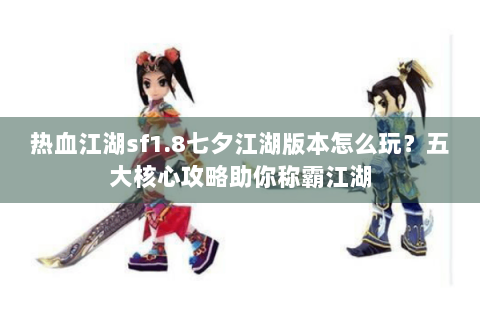 热血江湖sf1.8七夕江湖版本怎么玩？五大核心攻略助你称霸江湖