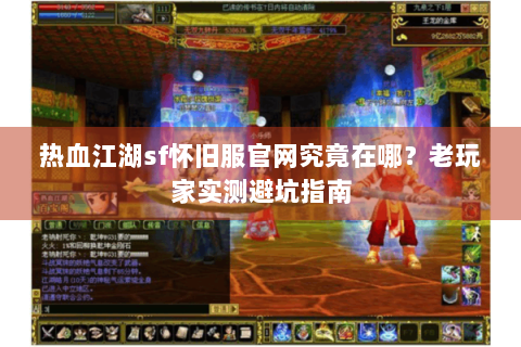 热血江湖sf怀旧服官网究竟在哪？老玩家实测避坑指南