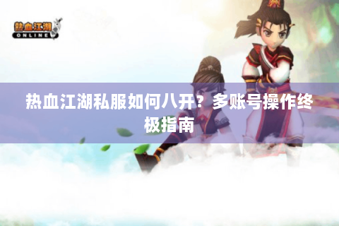热血江湖私服如何八开？多账号操作终极指南