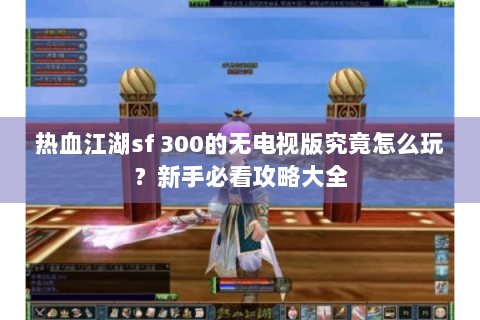 热血江湖sf 300的无电视版究竟怎么玩？新手必看攻略大全