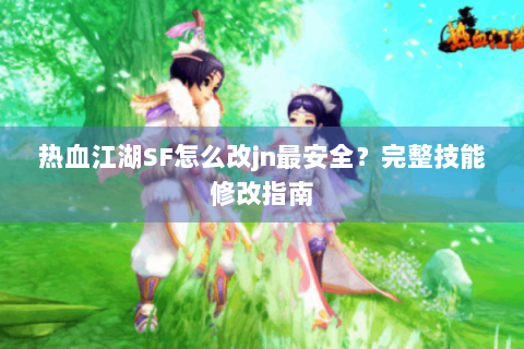 热血江湖SF怎么改jn最安全？完整技能修改指南