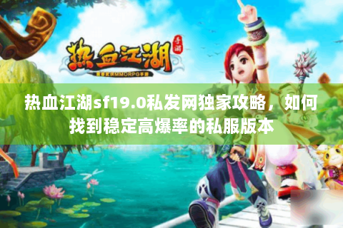 热血江湖sf19.0私发网独家攻略，如何找到稳定高爆率的私服版本